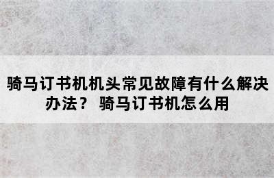 骑马订书机机头常见故障有什么解决办法？ 骑马订书机怎么用